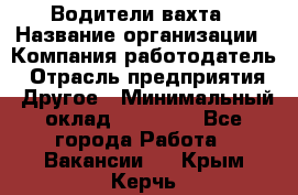 Водители вахта › Название организации ­ Компания-работодатель › Отрасль предприятия ­ Другое › Минимальный оклад ­ 50 000 - Все города Работа » Вакансии   . Крым,Керчь